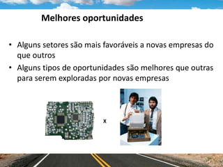 Melhores oportunidades
• Alguns setores são mais favoráveis a novas empresas do
que outros
• Alguns tipos de oportunidades são melhores que outras
para serem exploradas por novas empresas
X
 