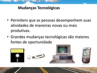 Mudanças Tecnológicas
• Permitem que as pessoas desempenhem suas
atividades de maneiras novas ou mais
produtivas.
• Grandes mudanças tecnológicas são maiores
fontes de oportunidade
 