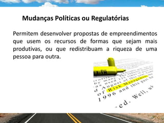 Mudanças Políticas ou Regulatórias
Permitem desenvolver propostas de empreendimentos
que usem os recursos de formas que sejam mais
produtivas, ou que redistribuam a riqueza de uma
pessoa para outra.
 