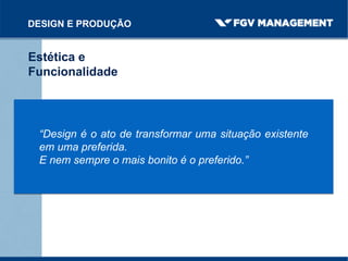 DESIGN E PRODUÇÃO
Estética e
Funcionalidade
“Design é o ato de transformar uma situação existente
em uma preferida.
E nem sempre o mais bonito é o preferido.”
 