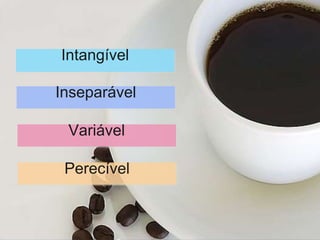 Intangível
Inseparável
Variável
Perecível
 