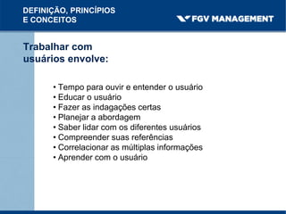 Trabalhar com
usuários envolve:
• Tempo para ouvir e entender o usuário
• Educar o usuário
• Fazer as indagações certas
• Planejar a abordagem
• Saber lidar com os diferentes usuários
• Compreender suas referências
• Correlacionar as múltiplas informações
• Aprender com o usuário
DEFINIÇÃO, PRINCÍPIOS
E CONCEITOS
 