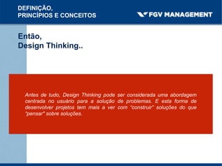 Então,
Design Thinking..
DEFINIÇÃO,
PRINCÍPIOS E CONCEITOS
Antes de tudo, Design Thinking pode ser considerada uma abordagem
centrada no usuário para a solução de problemas. E esta forma de
desenvolver projetos tem mais a ver com “construir” soluções do que
“pensar" sobre soluções.
 