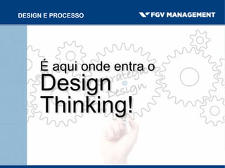 É aqui onde entra o
Design
Thinking!
DESIGN E PROCESSO
 
