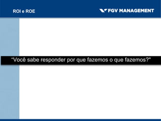 “Você sabe responder por que fazemos o que fazemos?"
ROI e ROE
 