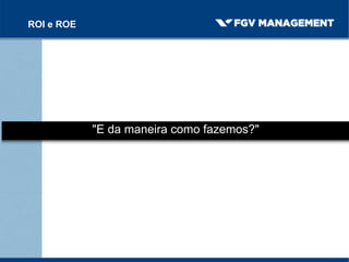 "E da maneira como fazemos?"
ROI e ROE
 