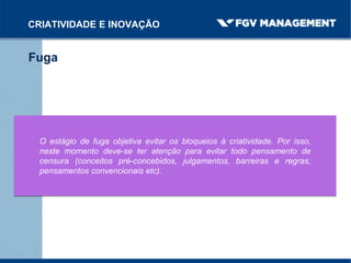 Fuga
CRIATIVIDADE E INOVAÇÃO
O estágio de fuga objetiva evitar os bloqueios à criatividade. Por isso,
neste momento deve-se ter atenção para evitar todo pensamento de
censura (conceitos pré-concebidos, julgamentos, barreiras e regras,
pensamentos convencionais etc).
 
