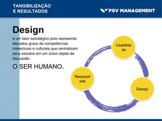 Design
é um fator estratégico pois representa
elevados graus de competências
intelectuais e culturais que centralizam
seus estudos em um único objeto de
discussão:
O SER HUMANO.
Necessid
ade
Usabilida
de
Desejo
TANGIBILIZAÇÃO
E RESULTADOS
 