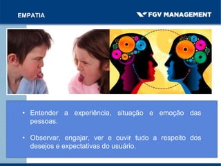 EMPATIA
• Entender a experiência, situação e emoção das
pessoas.
• Observar, engajar, ver e ouvir tudo a respeito dos
desejos e expectativas do usuário.
 