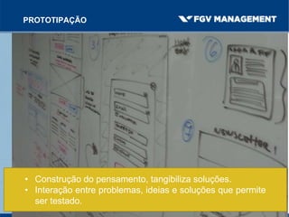 PROTOTIPAÇÃO
• Construção do pensamento, tangibiliza soluções.
• Interação entre problemas, ideias e soluções que permite
ser testado.
 