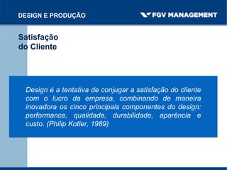 DESIGN E PRODUÇÃO
Satisfação
do Cliente
Design é a tentativa de conjugar a satisfação do cliente
com o lucro da empresa, combinando de maneira
inovadora os cinco principais componentes do design:
performance, qualidade, durabilidade, aparência e
custo. (Philip Kotler, 1989)
 