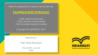 Material adaptado do Caderno de Estudos de:
EMPREENDEDORISMO
Profª. Adriana Giovanela
Profª. Daniele Cristine Maske
Prof. Fernando Eduardo Cardoso
Copyright © UNIASSELVI 2017
Adaptado por:
Prof. Flávio Brustoloni
Pólo AUPEX – Joinville
2018
 