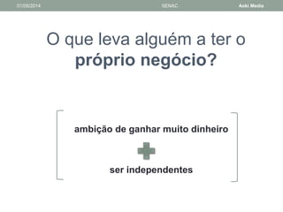 01/05/2014 SENAC Aoki Media 
O que leva alguém a ter o 
próprio negócio? 
ambição de ganhar muito dinheiro 
ser independentes 
 