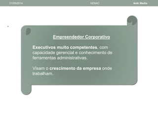 • 
01/05/2014 SENAC Aoki Media 
Empreendedor Corporativo 
Executivos muito competentes, com 
capacidade gerencial e conhecimento de 
ferramentas administrativas. 
Visam o crescimento da empresa onde 
trabalham. 
 