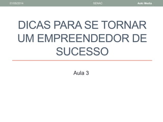 01/05/2014 SENAC Aoki Media 
DICAS PARA SE TORNAR 
UM EMPREENDEDOR DE 
SUCESSO 
Aula 3 
 