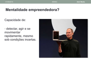01/05/2014 SENAC Aoki Media 
Mentalidade empreendedora? 
Capacidade de: 
• detectar, agir e se 
movimentar 
rapidamente, mesmo 
sob condições incertas. 
 