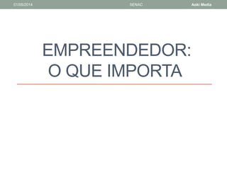 01/05/2014 SENAC Aoki Media 
EMPREENDEDOR: 
O QUE IMPORTA 
 