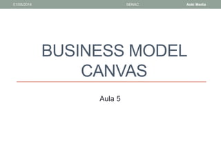 01/05/2014 SENAC Aoki Media 
BUSINESS MODEL 
CANVAS 
Aula 5 
 
