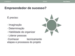 01/05/2014 SENAC Aoki Media 
Empreendedor de sucesso? 
É preciso: 
• Imaginação 
• Determinação 
• Habilidade de organizar 
• Liderar pessoas 
•Conhecer tecnicamente 
etapas e processos do projeto 
 