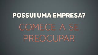POSSUI UMA EMPRESA?
 COMECE A SE
  PREOCUPAR
 