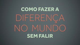 COMO FAZER A
DIFERENÇA
NO MUNDO
  SEM FALIR
 