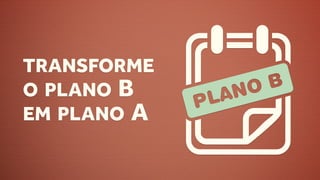 TRANSFORME
O PLANO B
EM PLANO A
 