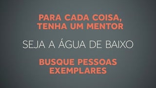 PARA CADA COISA,
  TENHA UM MENTOR

SEJA A ÁGUA DE BAIXO
  BUSQUE PESSOAS
    EXEMPLARES
 