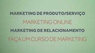 MARKETING DE PRODUTO/SERVIÇO

    MARKETING ONLINE
MARKETING DE RELACIONAMENTO

FAÇA UM CURSO DE MARKETING
 