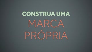 CONSTRUA UMA
 MARCA
PRÓPRIA
 