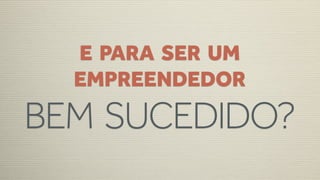E PARA SER UM
  EMPREENDEDOR
BEM SUCEDIDO?
 