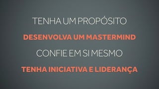 TENHA UM PROPÓSITO
DESENVOLVA UM MASTERMIND

   CONFIE EM SI MESMO
TENHA INICIATIVA E LIDERANÇA
 