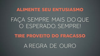 ALIMENTE SEU ENTUSIASMO

FAÇA SEMPRE MAIS DO QUE
  O ESPERADO. SEMPRE!
 TIRE PROVEITO DO FRACASSO

    A REGRA DE OURO
 