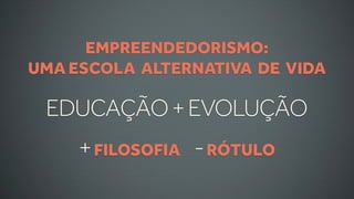 EMPREENDEDORISMO:
UMA ESCOLA ALTERNATIVA DE VIDA

 EDUCAÇÃO + EVOLUÇÃO
     + FILOSOFIA - RÓTULO
 