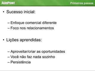 • Sucesso inicial:
– Enfoque comercial diferente
– Foco nos relacionamentos
• Lições aprendidas:
– Aproveitar/criar as oportunidades
– Você não faz nada sozinho
– Persistência
Primeiros passos
 