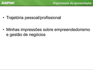 • Trajetória pessoal/profissional
• Minhas impressões sobre empreendedorismo
e gestão de negócios
Organização da apresentação
 