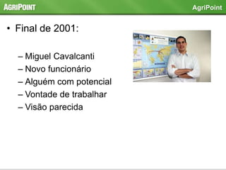 • Final de 2001:
– Miguel Cavalcanti
– Novo funcionário
– Alguém com potencial
– Vontade de trabalhar
– Visão parecida
AgriPoint
 
