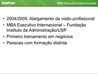 • 2004/2005: Alargamento da visão profissional
• MBA Executivo Internacional – Fundação
Instituto de Administração/USP
• Primeiro treinamento em negócios
• Pessoas com formação distinta
MBA Executivo Internacional
 