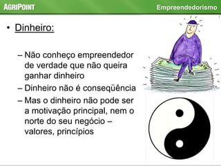 • Dinheiro:
– Não conheço empreendedor
de verdade que não queira
ganhar dinheiro
– Dinheiro não é conseqüência
– Mas o dinheiro não pode ser
a motivação principal, nem o
norte do seu negócio –
valores, princípios
Empreendedorismo
 