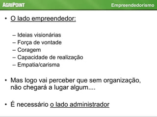• O lado empreendedor:
– Ideias visionárias
– Força de vontade
– Coragem
– Capacidade de realização
– Empatia/carisma
• Mas logo vai perceber que sem organização,
não chegará a lugar algum....
• É necessário o lado administrador
Empreendedorismo
 