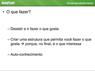 • O que fazer?
– Desistir e ir fazer o que gosta
– Criar uma estrutura que permita você fazer o que
gosta  porque, no final, é o que interessa
– Auto-conhecimento
Empreendedorismo
 