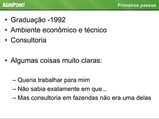 • Graduação -1992
• Ambiente econômico e técnico
• Consultoria
• Algumas coisas muito claras:
– Queria trabalhar para mim
– Não sabia exatamente em que...
– Mas consultoria em fazendas não era uma delas
Primeiros passos
 