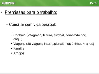 • Premissas para o trabalho:
– Conciliar com vida pessoal:
• Hobbies (fotografia, leitura, futebol, comer&beber,
esqui)
• Viagens (20 viagens internacionais nos últimos 4 anos)
• Família
• Amigos
Perfil
 