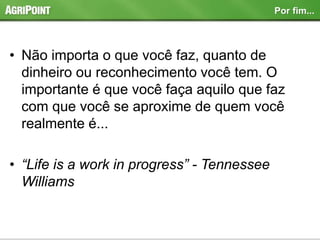 • Não importa o que você faz, quanto de
dinheiro ou reconhecimento você tem. O
importante é que você faça aquilo que faz
com que você se aproxime de quem você
realmente é...
• “Life is a work in progress” - Tennessee
Williams
Por fim...
 