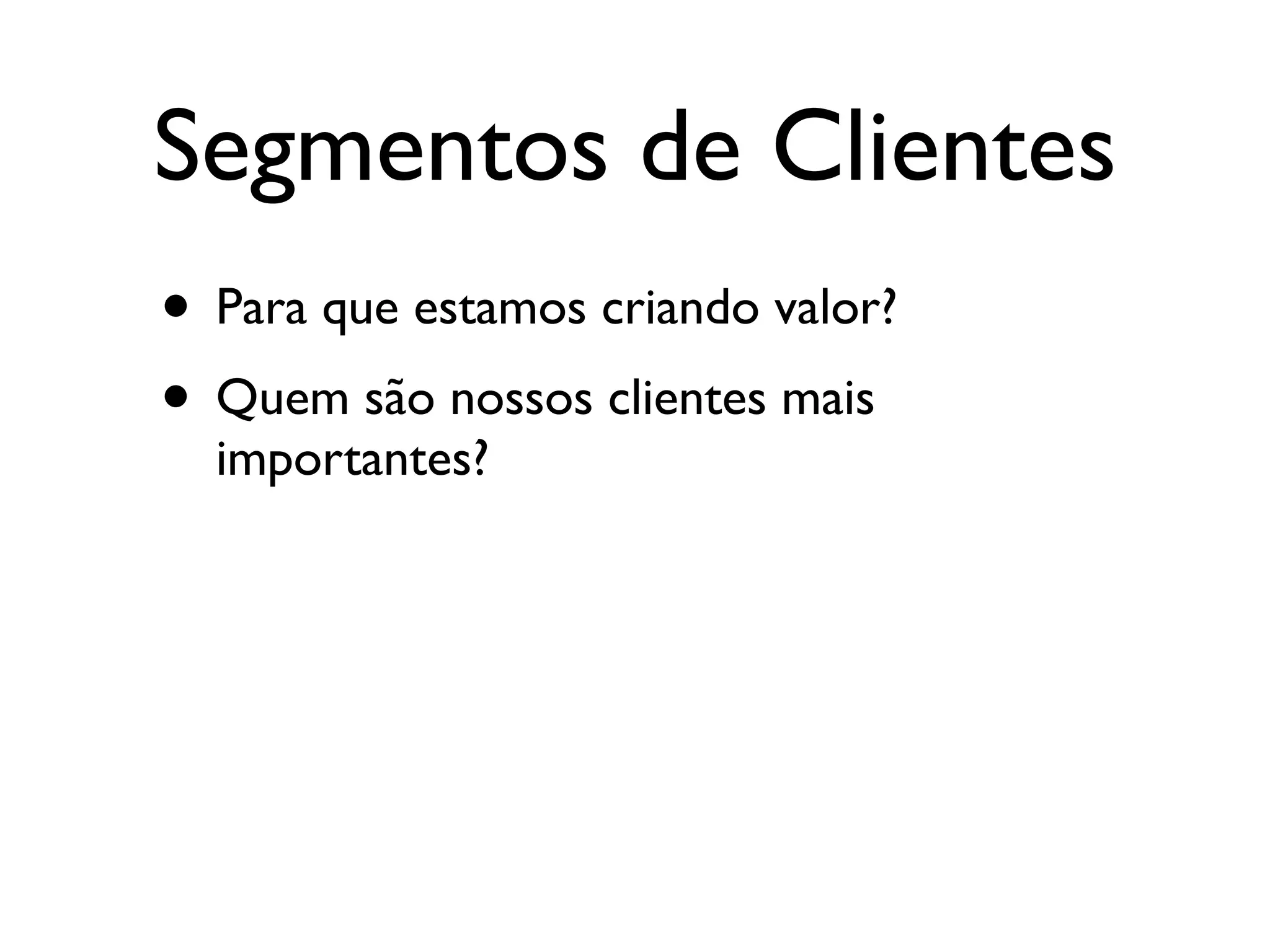 Segmentos de Clientes
• Para que estamos criando valor?
• Quem são nossos clientes mais
  importantes?
 
