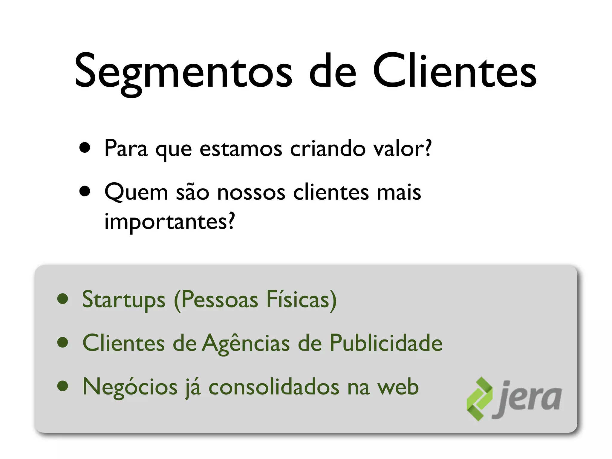 Segmentos de Clientes
  • Para que estamos criando valor?
  • Quem são nossos clientes mais
    importantes?


• Startups (Pessoas Físicas)
• Clientes de Agências de Publicidade
• Negócios já consolidados na web
 