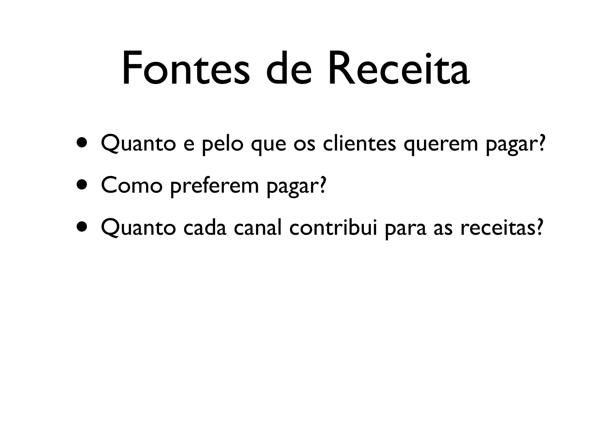 Fontes de Receita
• Quanto e pelo que os clientes querem pagar?
• Como preferem pagar?
• Quanto cada canal contribui para as receitas?
 