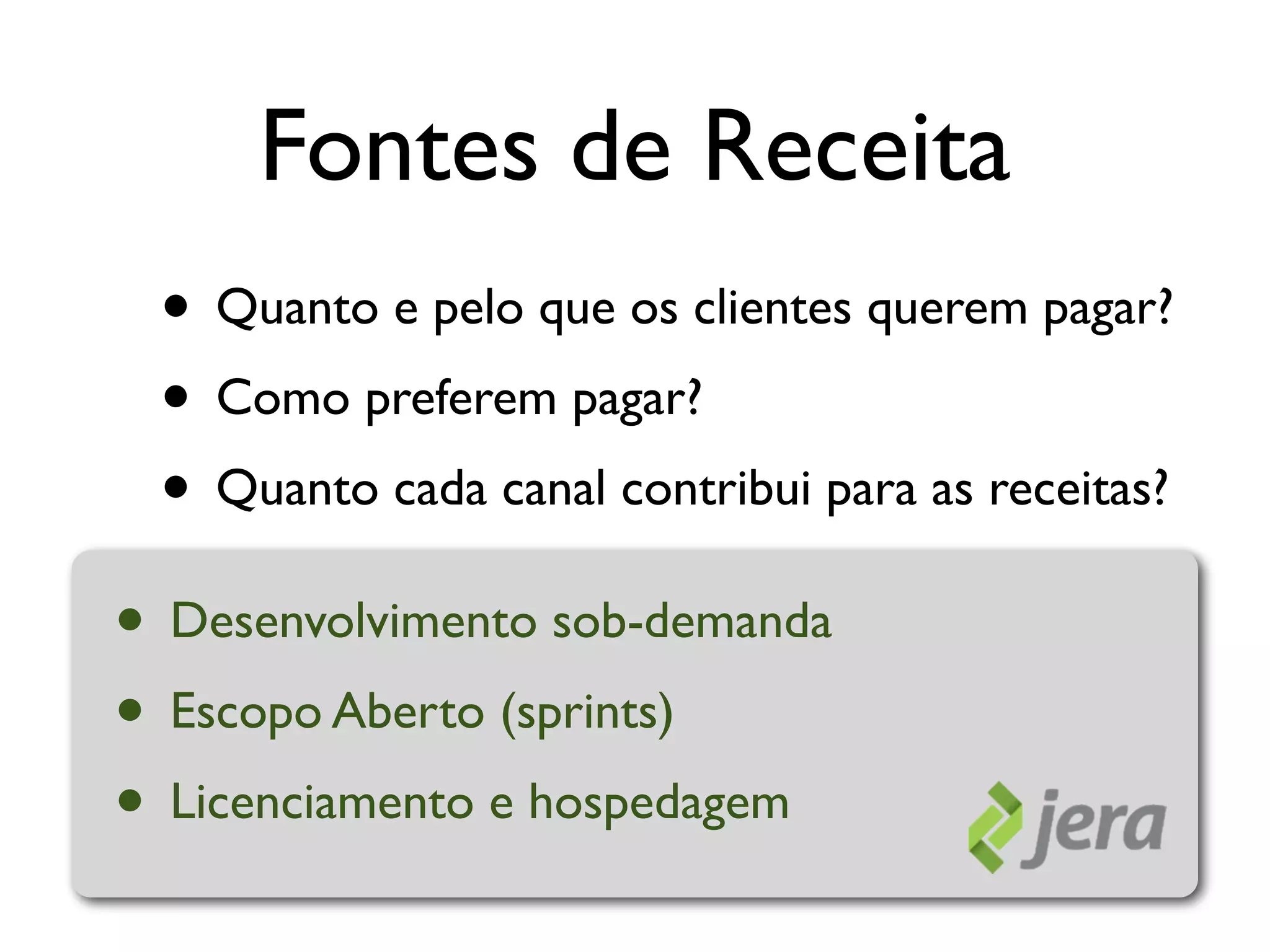 Fontes de Receita
 • Quanto e pelo que os clientes querem pagar?
 • Como preferem pagar?
 • Quanto cada canal contribui para as receitas?
• Desenvolvimento sob-demanda
• Escopo Aberto (sprints)
• Licenciamento e hospedagem
 