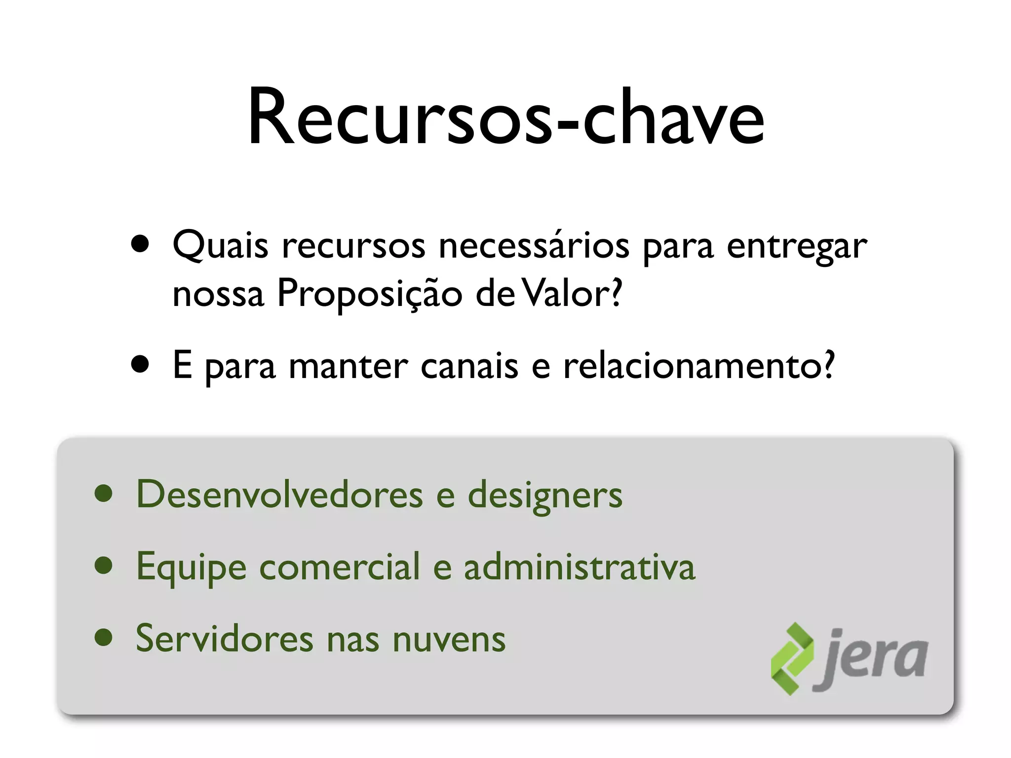 Recursos-chave
  • Quais recursos necessários para entregar
    nossa Proposição de Valor?
  • E para manter canais e relacionamento?
• Desenvolvedores e designers
• Equipe comercial e administrativa
• Servidores nas nuvens
 