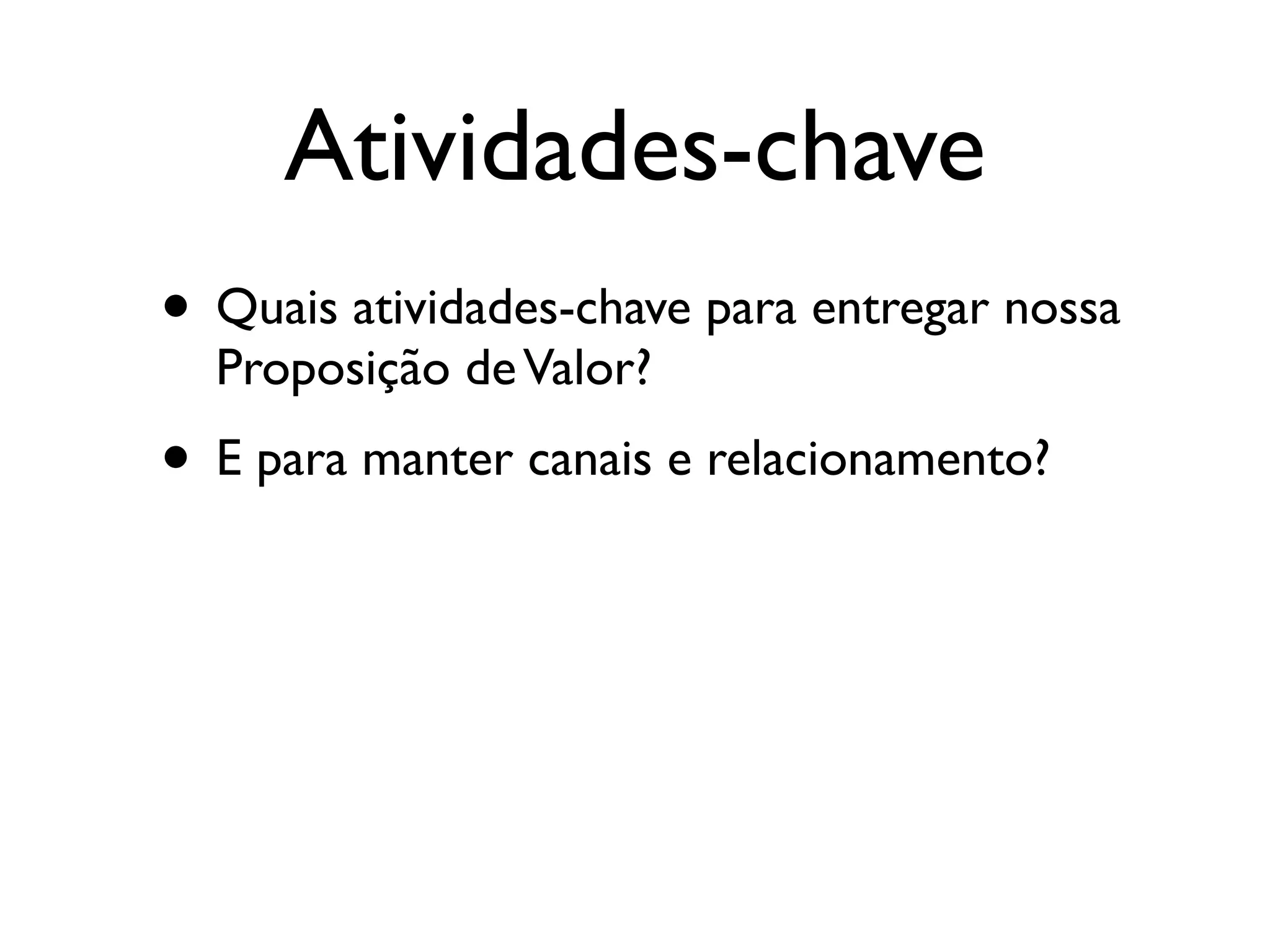 Atividades-chave
• Quais atividades-chave para entregar nossa
  Proposição de Valor?
• E para manter canais e relacionamento?
 