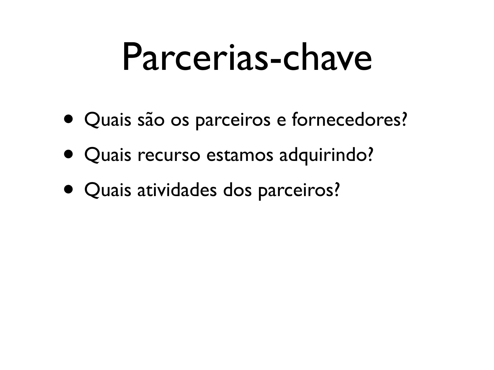 Parcerias-chave
• Quais são os parceiros e fornecedores?
• Quais recurso estamos adquirindo?
• Quais atividades dos parceiros?
 